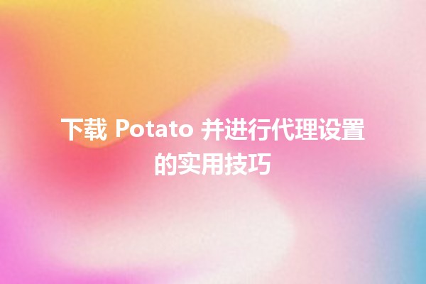 🍟 下载 Potato 并进行代理设置的实用技巧 ✨