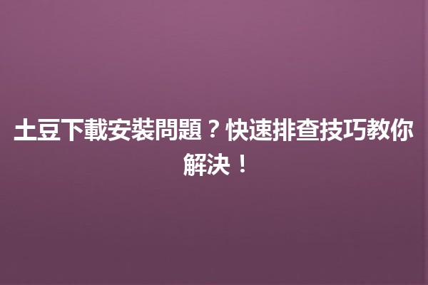 土豆下載安裝問題？快速排查技巧教你解決！🛠️