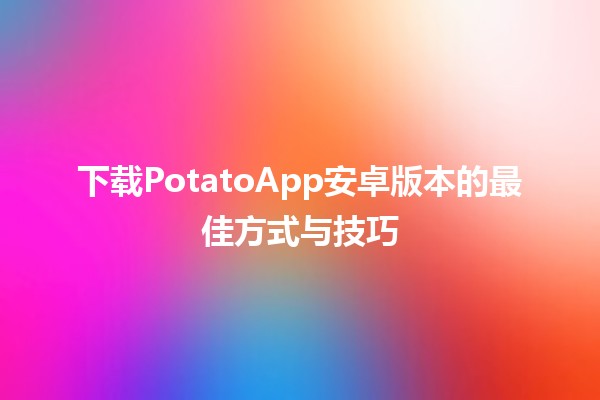 下载🍟PotatoApp安卓版本的最佳方式与技巧