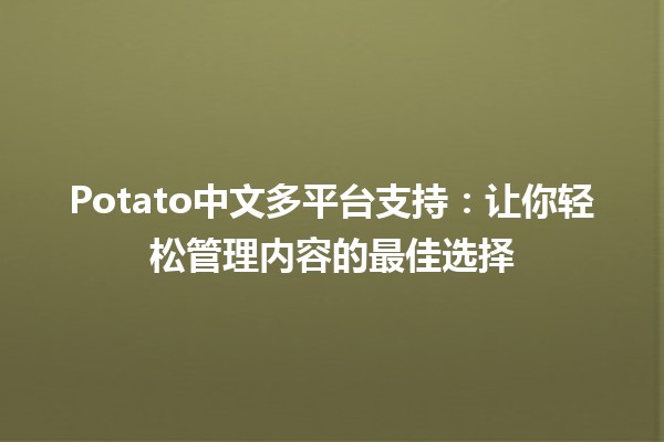 Potato中文多平台支持🔧🌐：让你轻松管理内容的最佳选择