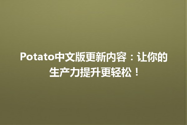 🥔 Potato中文版更新内容：让你的生产力提升更轻松！