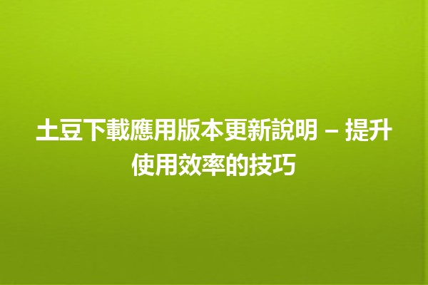 土豆下載應用版本更新說明🌟 – 提升使用效率的技巧