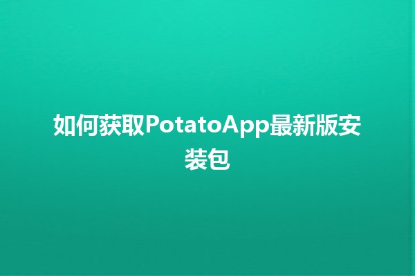 如何获取PotatoApp最新版安装包🏆🥔