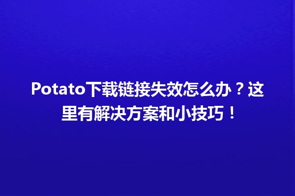 Potato下载链接失效怎么办？这里有解决方案和小技巧！🥔💻