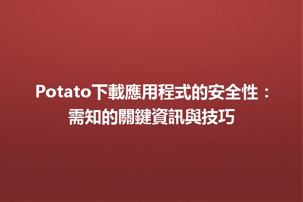 📲 Potato下載應用程式的安全性：需知的關鍵資訊與技巧🔒