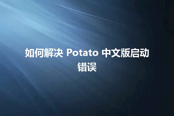 如何解决 Potato 中文版启动错误 🥔💻