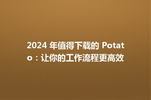 🎉 2024 年值得下载的 Potato：让你的工作流程更高效 🚀