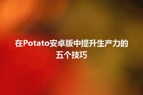 在Potato安卓版中提升生产力的五个技巧🚀