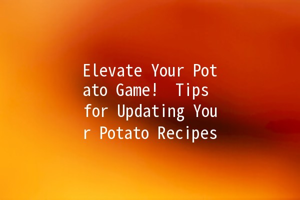 Elevate Your Potato Game! 🥔 Tips for Updating Your Potato Recipes