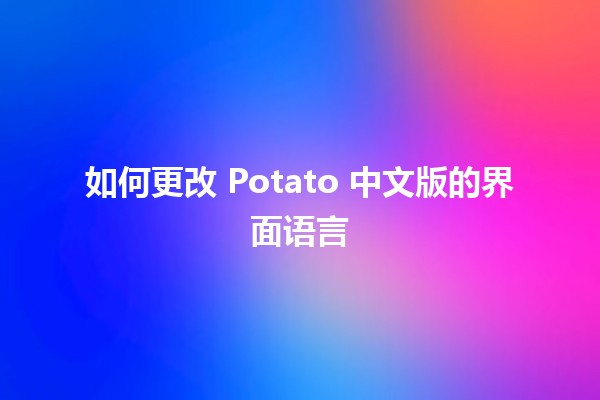 如何更改 Potato 中文版的界面语言 🥔🌐