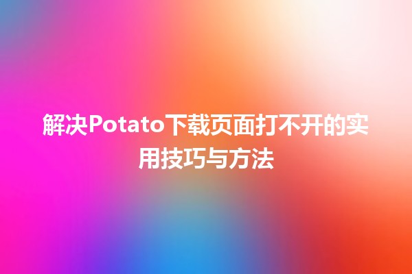 🚫💻 解决Potato下载页面打不开的实用技巧与方法