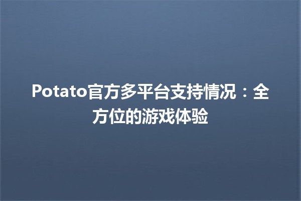 Potato官方多平台支持情况：全方位的游戏体验🎮🌟