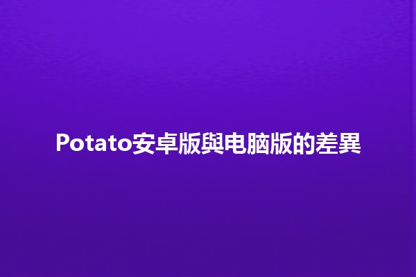 Potato安卓版與电脑版的差異🥔💻