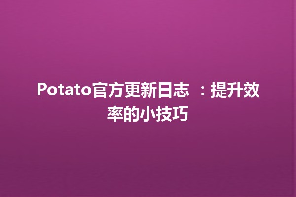 Potato官方更新日志 🥔✨：提升效率的小技巧