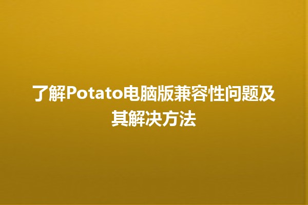 🎮 了解Potato电脑版兼容性问题及其解决方法