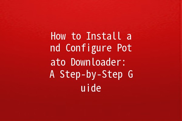 How to Install and Configure Potato Downloader: A Step-by-Step Guide 🥔💻