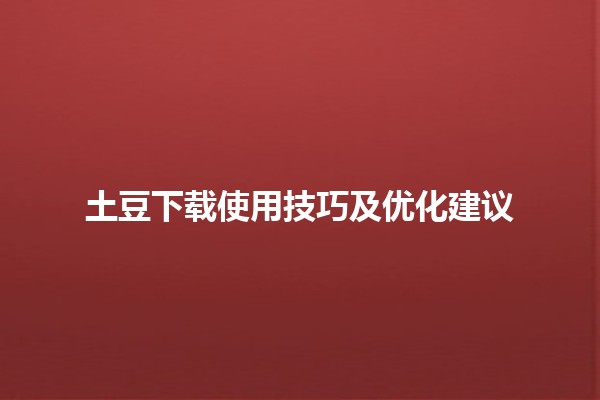 土豆下载使用技巧及优化建议 🥔💻