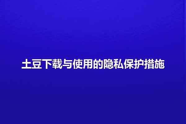 土豆下载与使用的隐私保护措施💻🔒