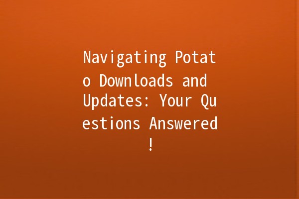 Navigating Potato Downloads and Updates: Your Questions Answered! 🥔✨