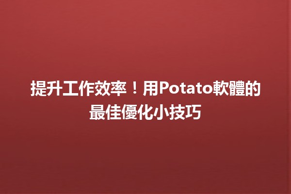 提升工作效率！📈用Potato軟體的最佳優化小技巧