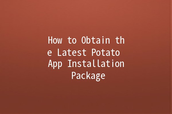 How to Obtain the Latest Potato App Installation Package 🚀🥔