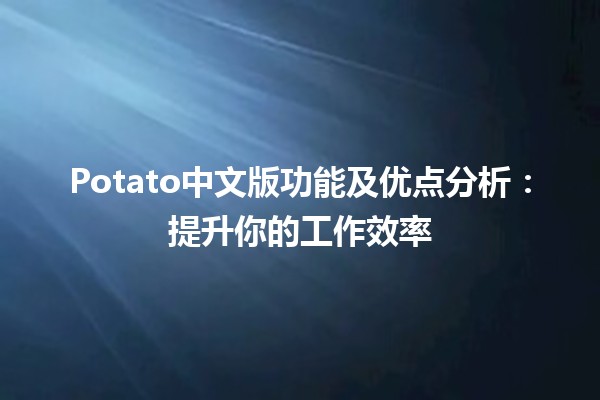 🌟 Potato中文版功能及优点分析：提升你的工作效率 🚀