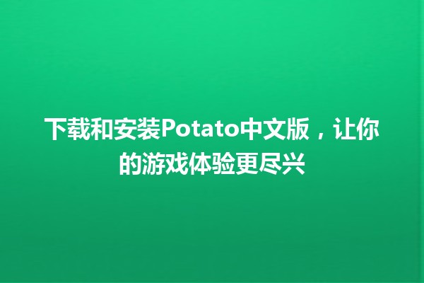 下载和安装Potato中文版，让你的游戏体验更尽兴🎮✨