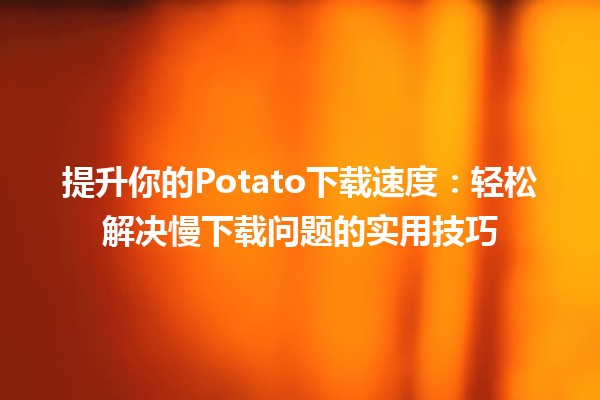 🚀提升你的Potato下载速度：轻松解决慢下载问题的实用技巧💡