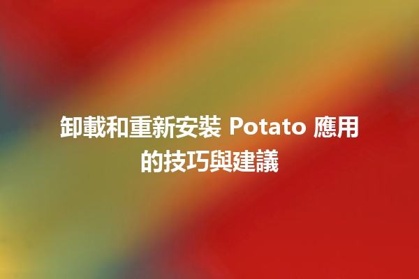 卸載和重新安裝 Potato 應用的技巧與建議 🌱📱