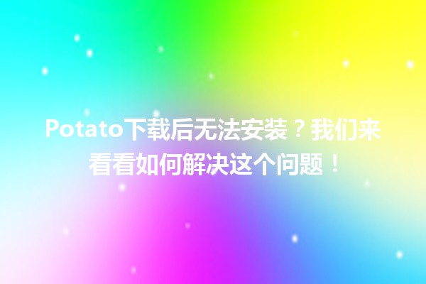 Potato下载后无法安装？我们来看看如何解决这个问题！🛠️