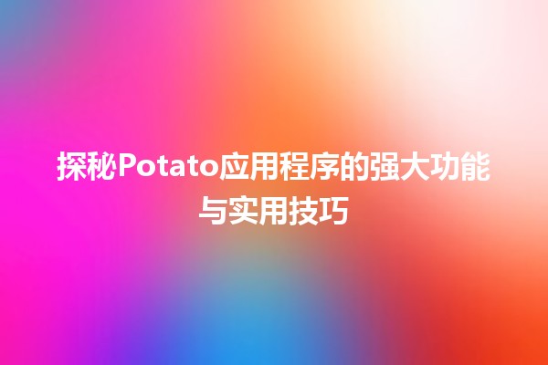 探秘Potato应用程序的强大功能与实用技巧🥔✨