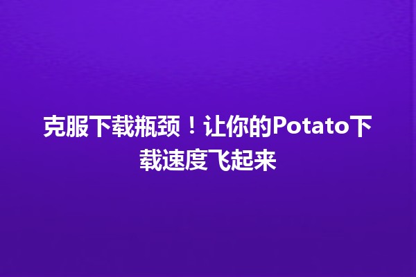 🤔 克服下载瓶颈！让你的Potato下载速度飞起来 🚀