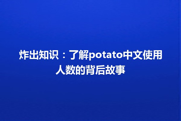 🌟 炸出知识：了解potato中文使用人数的背后故事 🥔