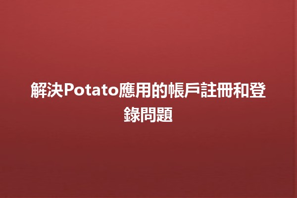 解決Potato應用的帳戶註冊和登錄問題🔑