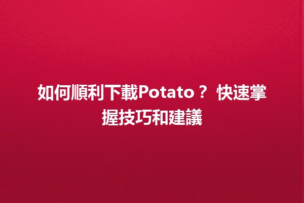 💻 如何順利下載Potato？📥 快速掌握技巧和建議