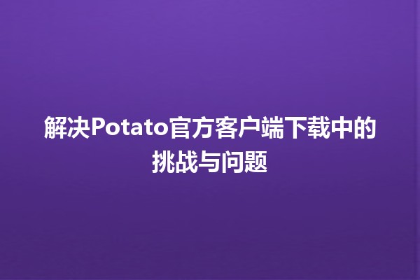 🎮✨解决Potato官方客户端下载中的挑战与问题