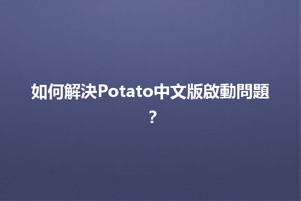 如何解決Potato中文版啟動問題？🛠️🍟