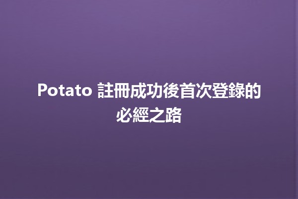 Potato 註冊成功後首次登錄的必經之路 🚀✨