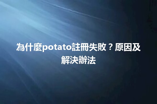 為什麼potato註冊失敗？原因及解決辦法💡