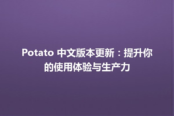 🎉 Potato 中文版本更新：提升你的使用体验与生产力 💪