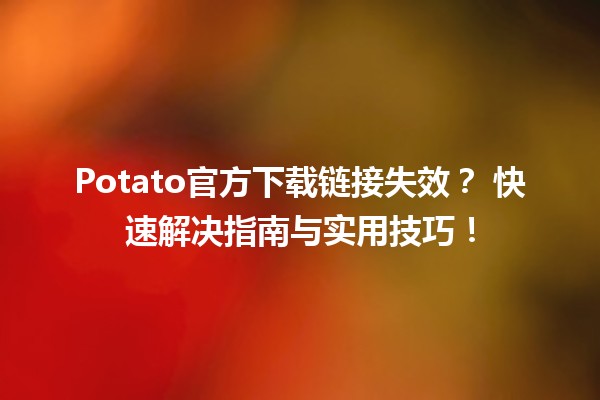 Potato官方下载链接失效？🔥 快速解决指南与实用技巧！