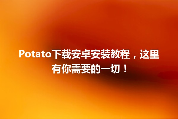 📱 Potato下载安卓安装教程，这里有你需要的一切！🚀