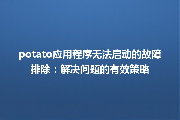 potato应用程序无法启动的故障排除🛠️：解决问题的有效策略