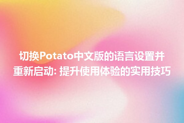 🥔 切换Potato中文版的语言设置并重新启动: 提升使用体验的实用技巧