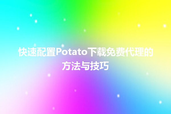 🍟 快速配置Potato下载免费代理的方法与技巧 💻