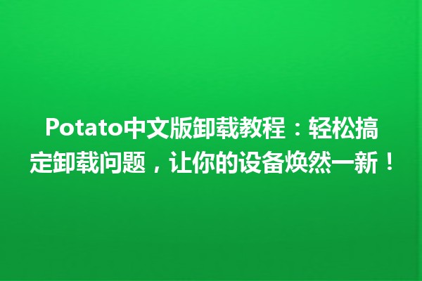 🚀 Potato中文版卸载教程：轻松搞定卸载问题，让你的设备焕然一新！