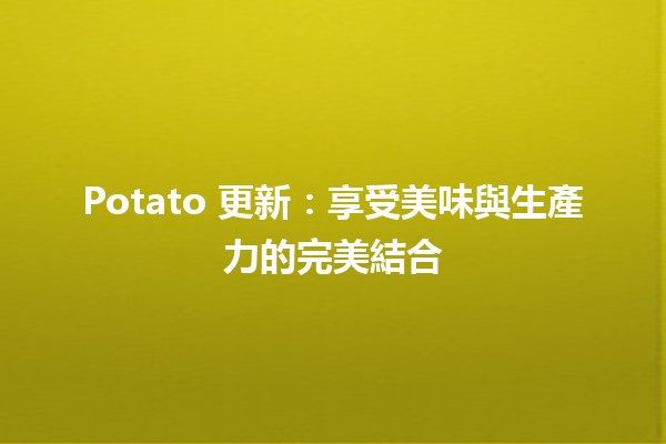 🍟 Potato 更新：享受美味與生產力的完美結合 🌱