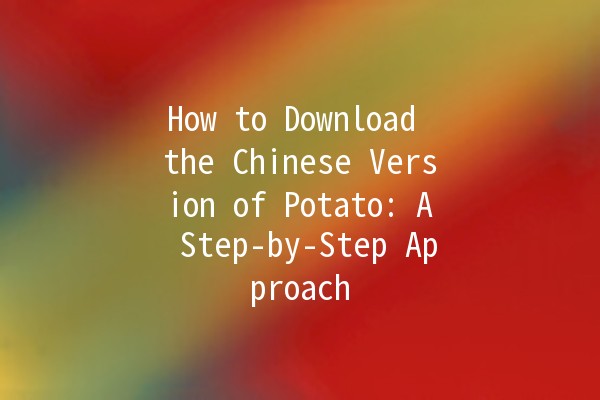 How to Download the Chinese Version of Potato: A Step-by-Step Approach 📥🥔