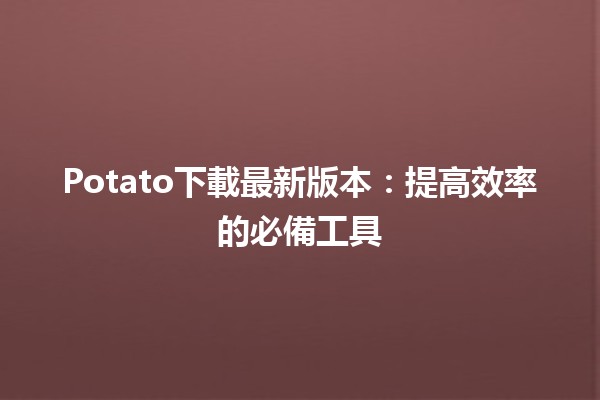 Potato下載最新版本🚀：提高效率的必備工具