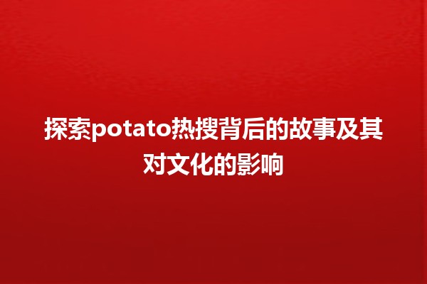 🍟 探索potato热搜背后的故事及其对文化的影响